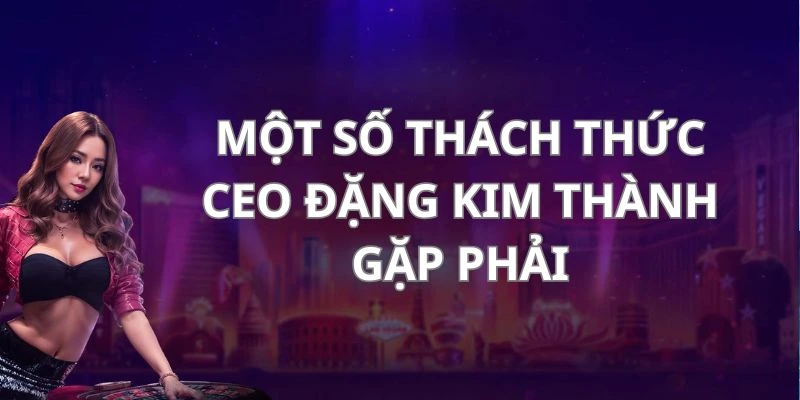 Một vài thách thức mà CEO Đặng Kim Thành đã vượt qua